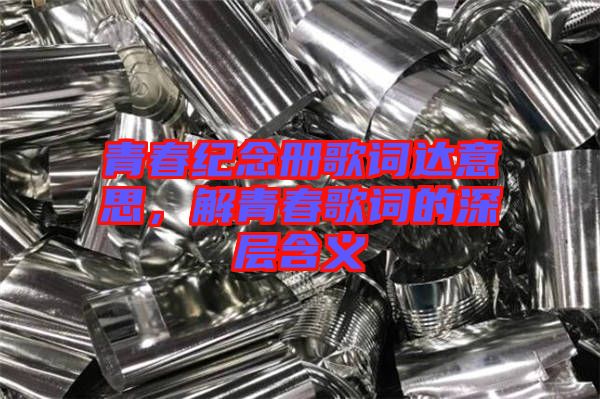 青春紀念冊歌詞達意思，解青春歌詞的深層含義