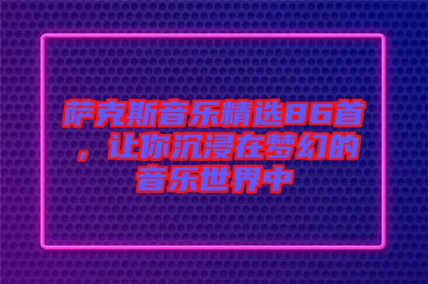 薩克斯音樂精選86首，讓你沉浸在夢幻的音樂世界中