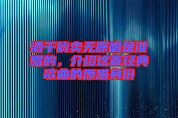 酒干倘賣無原唱是誰唱的，介紹這首經典歌曲的原唱身份