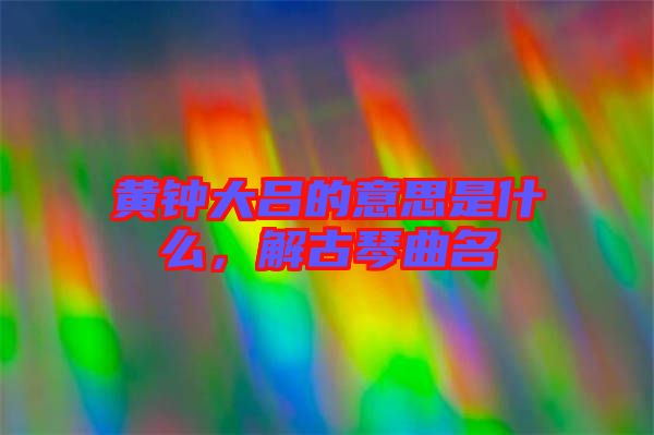 黃鐘大呂的意思是什么，解古琴曲名