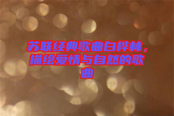 蘇聯(lián)經(jīng)典歌曲白樺林，描繪愛(ài)情與自然的歌曲