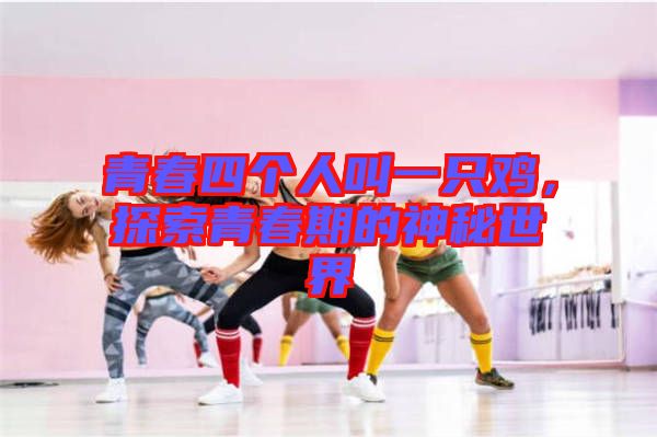 青春四個(gè)人叫一只雞，探索青春期的神秘世界