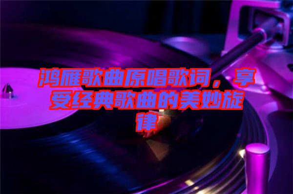 鴻雁歌曲原唱歌詞，享受經典歌曲的美妙旋律