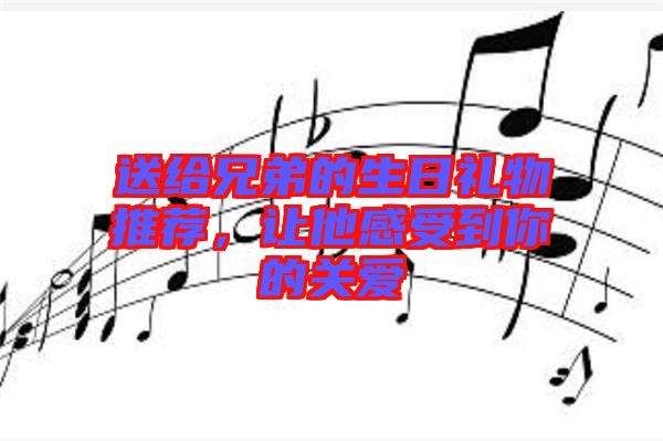 送給兄弟的生日禮物推薦，讓他感受到你的關愛