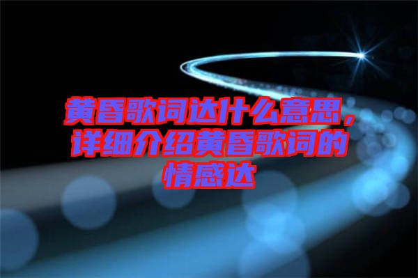黃昏歌詞達(dá)什么意思，詳細(xì)介紹黃昏歌詞的情感達(dá)