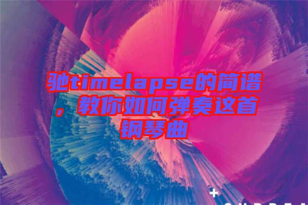 馳timelapse的簡譜，教你如何彈奏這首鋼琴曲