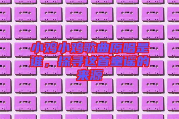 小雞小雞歌曲原唱是誰，探尋這首童謠的來源