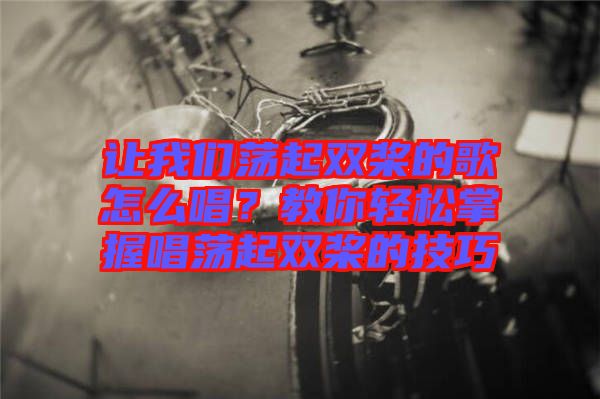 讓我們蕩起雙槳的歌怎么唱？教你輕松掌握唱蕩起雙槳的技巧