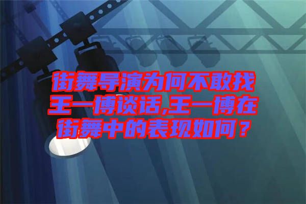 街舞導(dǎo)演為何不敢找王一博談話,王一博在街舞中的表現(xiàn)如何？