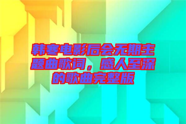 韓寒電影后會無期主題曲歌詞，感人至深的歌曲完整版