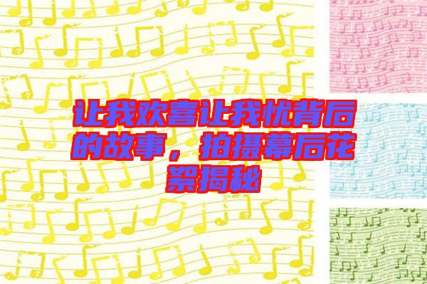 讓我歡喜讓我憂背后的故事，拍攝幕后花絮揭秘