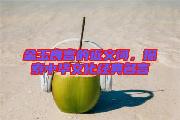 金玉良言的近義詞，探索中華文化經典名言