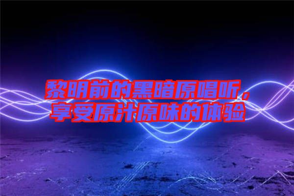 黎明前的黑暗原唱聽，享受原汁原味的體驗