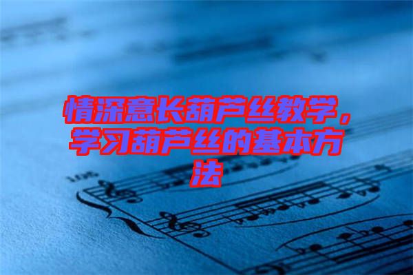 情深意長葫蘆絲教學(xué)，學(xué)習(xí)葫蘆絲的基本方法