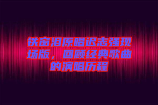 鐵窗淚原唱遲志強現場版，回顧經典歌曲的演唱歷程