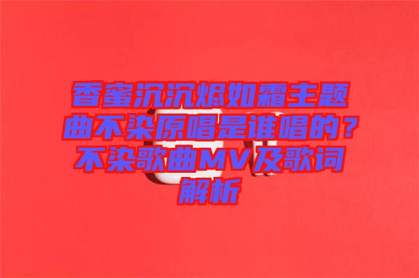 香蜜沉沉燼如霜主題曲不染原唱是誰唱的？不染歌曲MV及歌詞解析