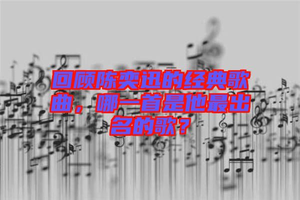 回顧陳奕迅的經典歌曲，哪一首是他最出名的歌？