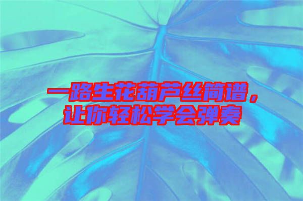 一路生花葫蘆絲簡譜，讓你輕松學會彈奏