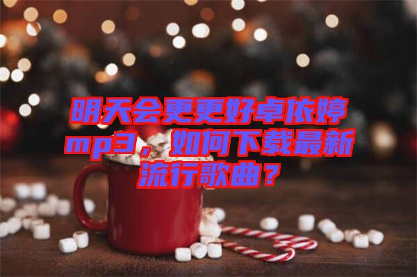 明天會更更好卓依婷mp3，如何下載最新流行歌曲？