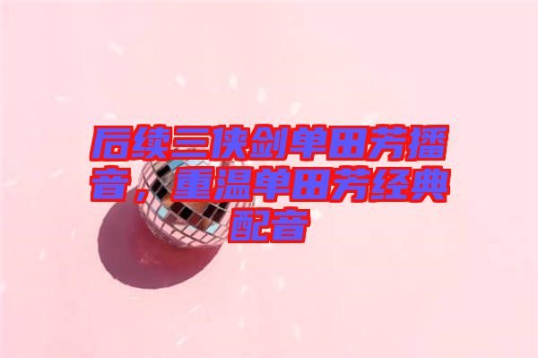 后續(xù)三俠劍單田芳播音，重溫單田芳經(jīng)典配音