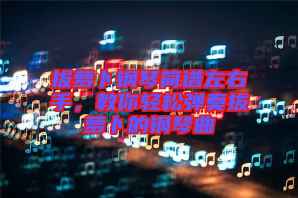 拔蘿卜鋼琴簡譜左右手，教你輕松彈奏拔蘿卜的鋼琴曲