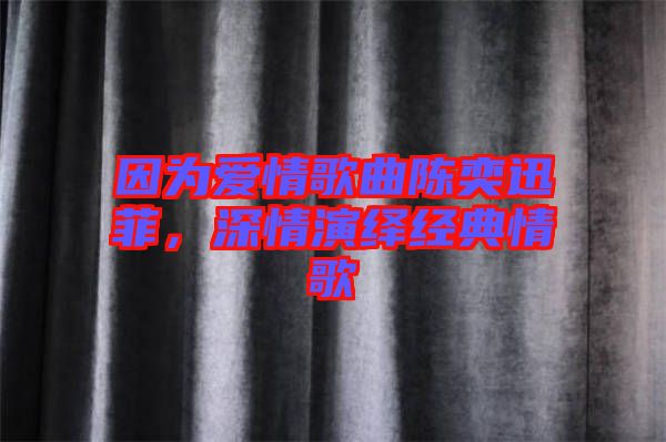 因為愛情歌曲陳奕迅菲，深情演繹經(jīng)典情歌