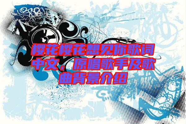 櫻花櫻花想見你歌詞中文，原唱歌手及歌曲背景介紹