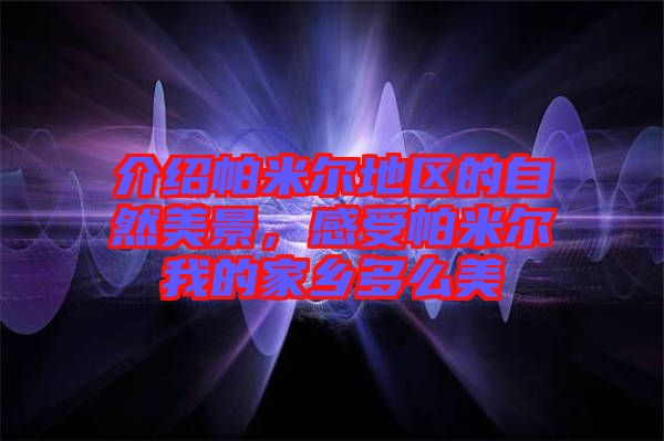 介紹帕米爾地區(qū)的自然美景，感受帕米爾我的家鄉(xiāng)多么美