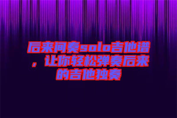 后來間奏solo吉他譜，讓你輕松彈奏后來的吉他獨奏