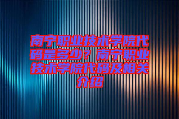 南寧職業技術學院代碼是多少？南寧職業技術學院代碼及相關介紹