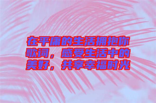 在平庸的生活擁抱你歌詞，感受生活中的美好，共享幸福時光