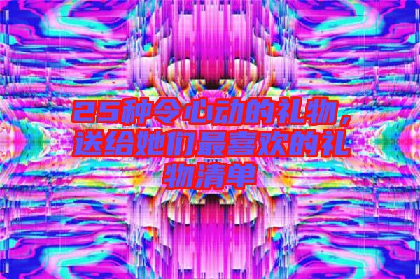 25種令心動的禮物，送給她們最喜歡的禮物清單