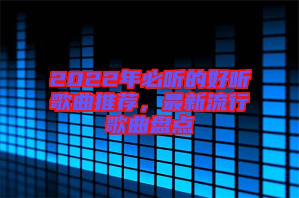 2022年必聽的好聽歌曲推薦，最新流行歌曲盤點