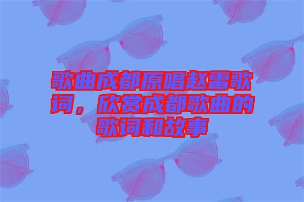 歌曲成都原唱趙雷歌詞，欣賞成都歌曲的歌詞和故事