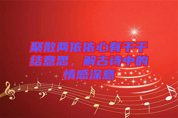 聚散兩依依心有千千結(jié)意思，解古詩(shī)中的情感深意