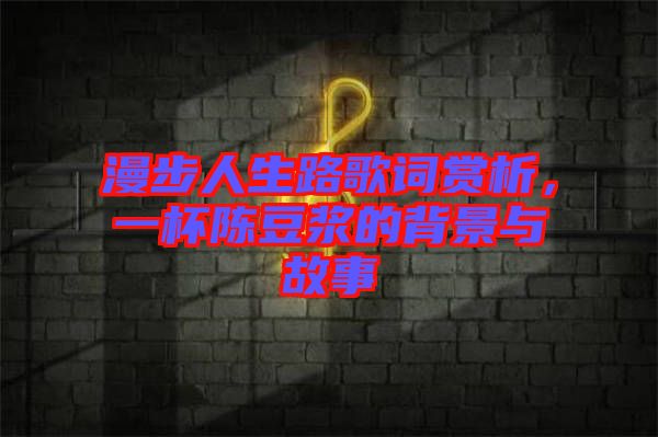漫步人生路歌詞賞析，一杯陳豆?jié){的背景與故事