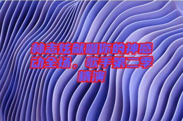 林志炫獻唱你的神感動全場，歌手第二季精演