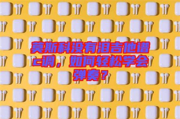 莫斯科沒有淚吉他譜c調，如何輕松學會彈奏？
