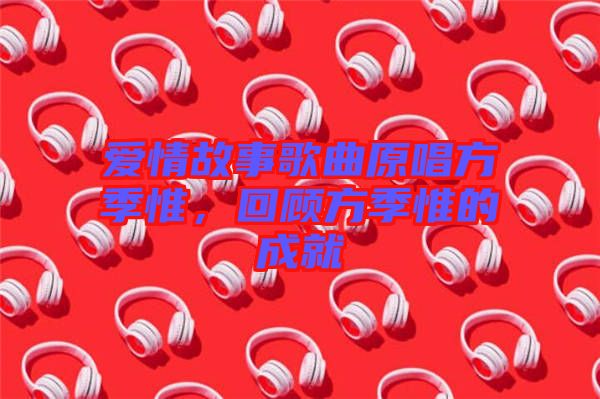 愛情故事歌曲原唱方季惟，回顧方季惟的成就