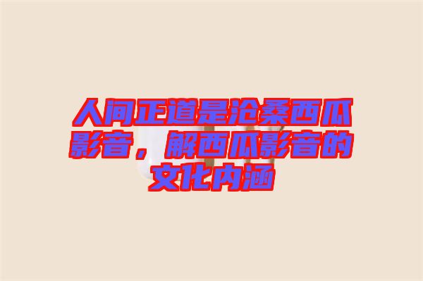 人間正道是滄桑西瓜影音，解西瓜影音的文化內涵