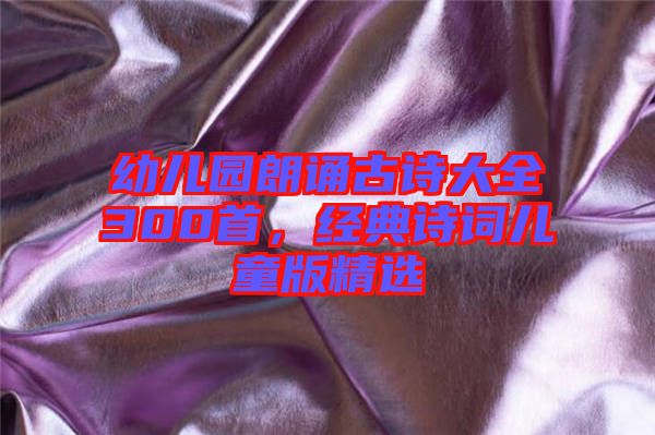 幼兒園朗誦古詩大全300首，經(jīng)典詩詞兒童版精選