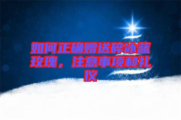 如何正確贈送碎冰藍玫瑰，注意事項和禮儀