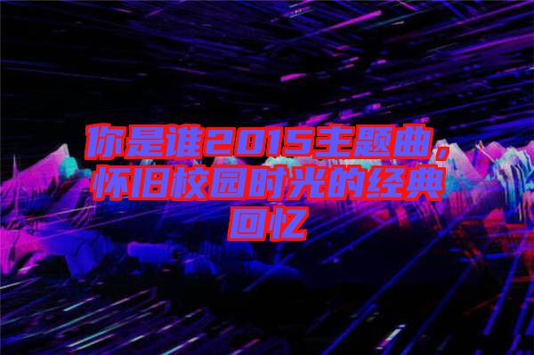 你是誰(shuí)2015主題曲，懷舊校園時(shí)光的經(jīng)典回憶