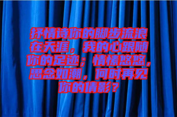 抒情詩你的腳步流浪在天涯，我的心跟隨你的足跡；情愫悠悠，思念如潮，何時再見你的倩影？