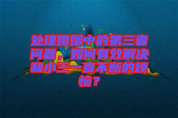 處理婚姻中的第三者問題，如何有效解決和小三一直不斷的煩惱？