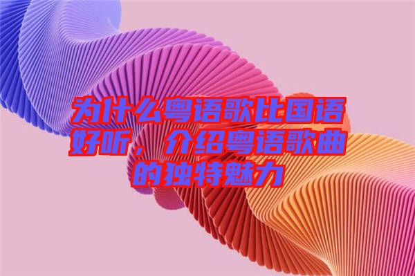 為什么粵語歌比國語好聽，介紹粵語歌曲的獨(dú)特魅力
