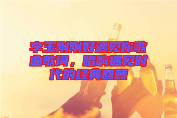 李玉剛剛好遇見你歌曲歌詞，唱響遇見時代的經典回顧
