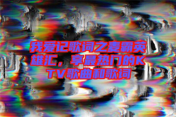 我愛記歌詞之麥霸英雄匯，享最熱門的KTV歌曲和歌詞