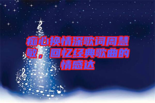 癡心換情深歌詞周慧敏，回憶經典歌曲的情感達