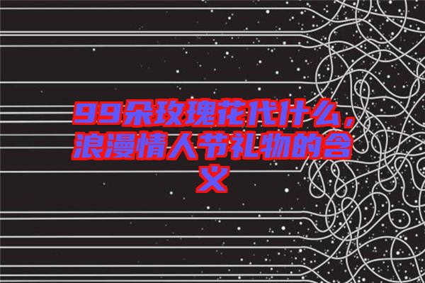 99朵玫瑰花代什么，浪漫情人節禮物的含義